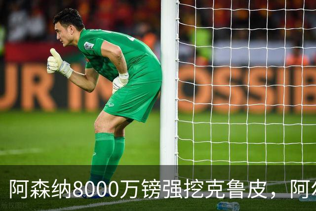 阿森纳8000万镑强挖克鲁皮，阿尔特塔冬窗补强锋线